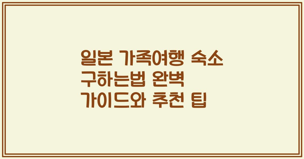 일본 가족여행 숙소 구하는법 완벽 가이드와 추천 팁