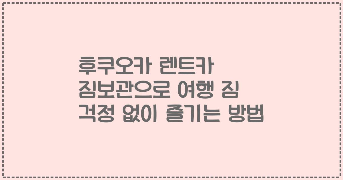 후쿠오카 렌트카 짐보관으로 여행 짐 걱정 없이 즐기는 방법
