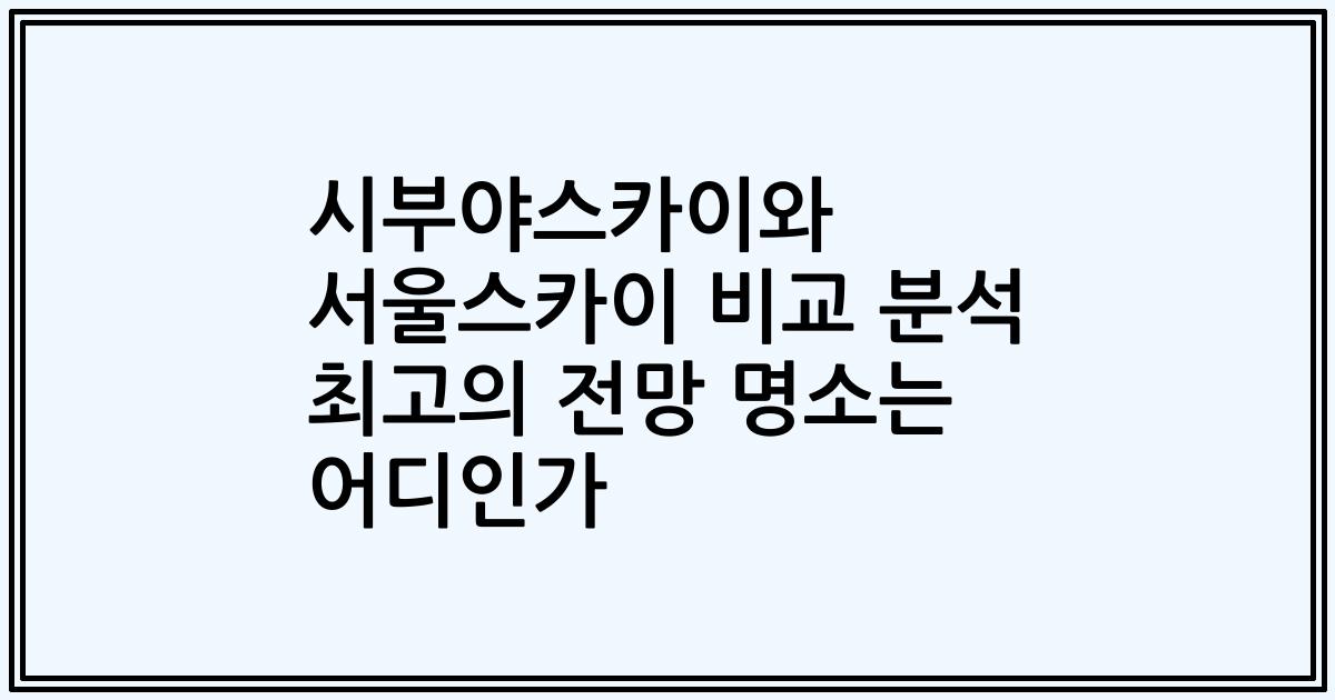 시부야스카이와 서울스카이 비교 분석 최고의 전망 명소는 어디인가