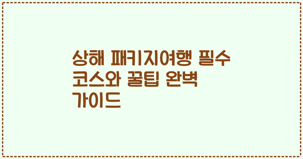 상해 패키지여행 필수 코스와 꿀팁 완벽 가이드