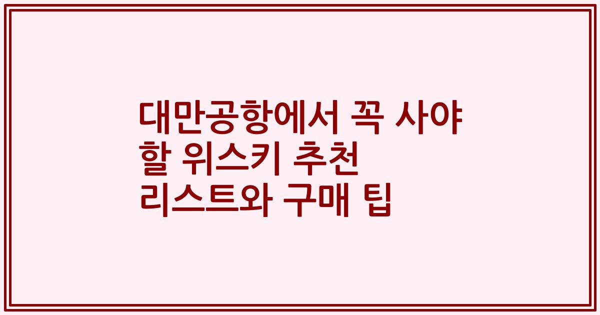 대만공항에서 꼭 사야 할 위스키 추천 리스트와 구매 팁