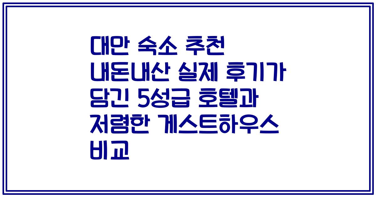 대만 숙소 추천 내돈내산 실제 후기가 담긴 5성급 호텔과 저렴한 게스트하우스 비교