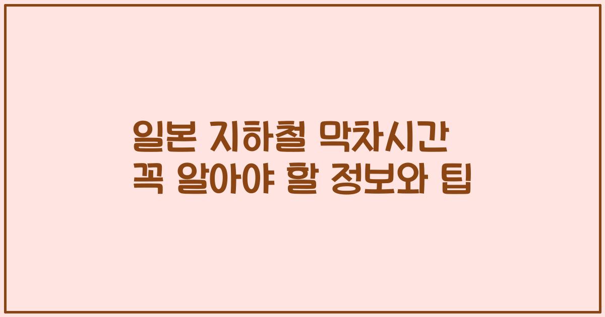 일본 지하철 막차시간 꼭 알아야 할 정보와 팁