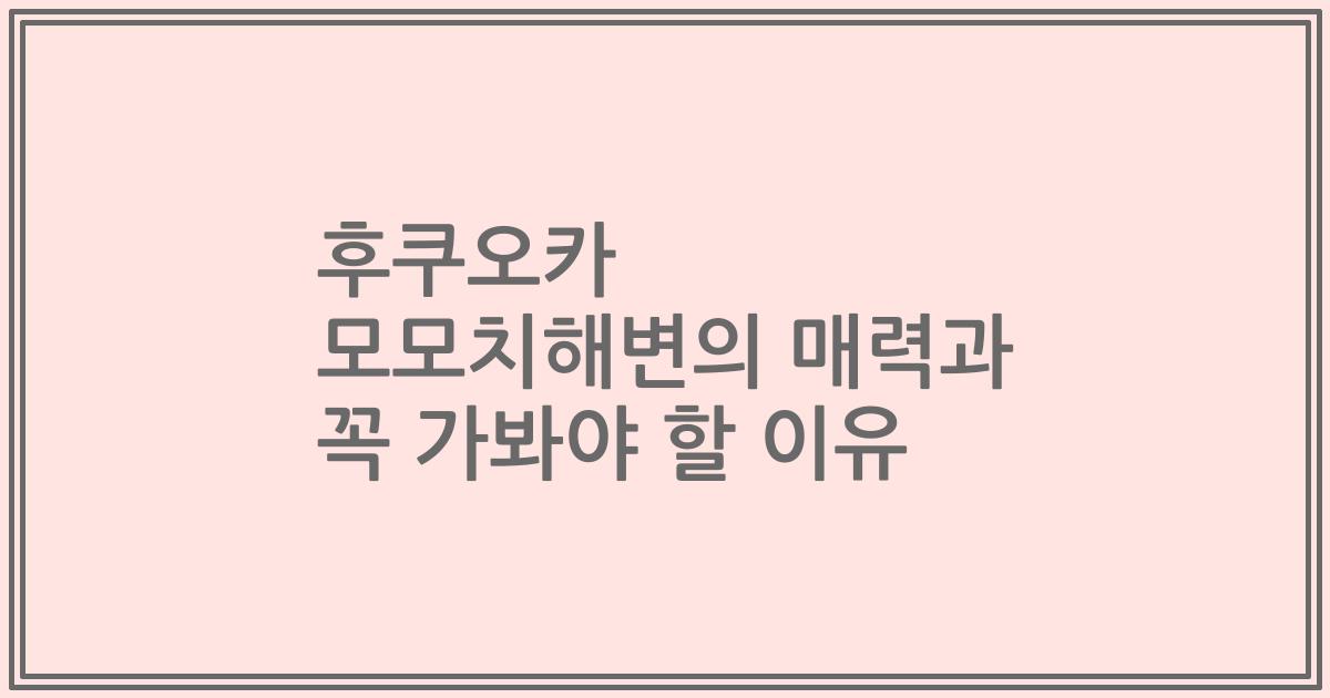 후쿠오카 모모치해변의 매력과 꼭 가봐야 할 이유