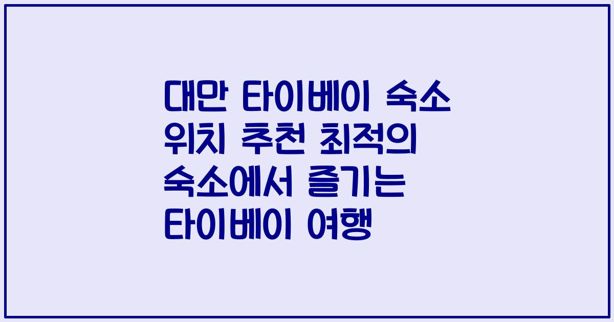 대만 타이베이 숙소 위치 추천 최적의 숙소에서 즐기는 타이베이 여행